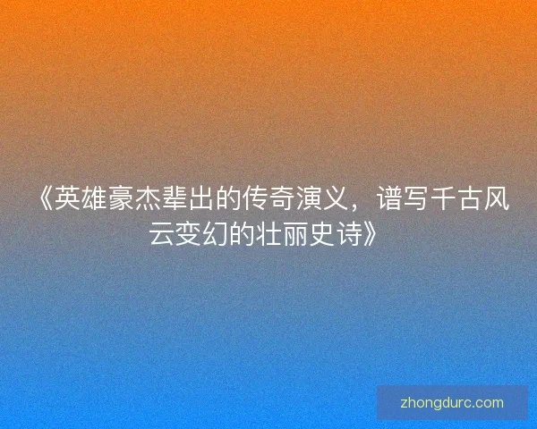 《英雄豪杰辈出的传奇演义，谱写千古风云变幻的壮丽史诗》