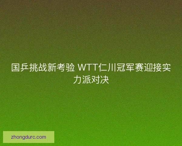 国乒挑战新考验 WTT仁川冠军赛迎接实力派对决