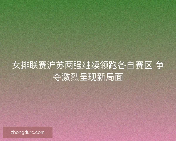 女排联赛沪苏两强继续领跑各自赛区 争夺激烈呈现新局面