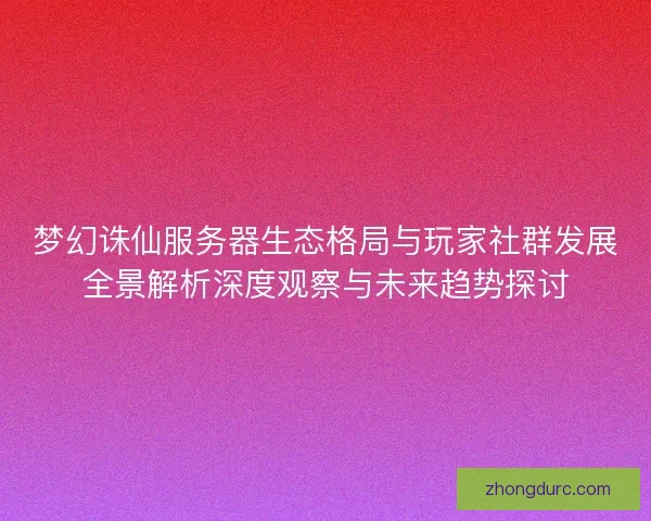 梦幻诛仙服务器生态格局与玩家社群发展全景解析深度观察与未来趋势探讨