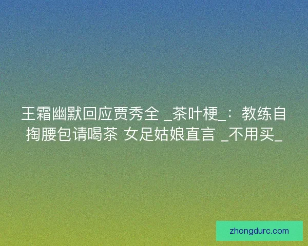 王霜幽默回应贾秀全 _茶叶梗_：教练自掏腰包请喝茶 女足姑娘直言 _不用买_