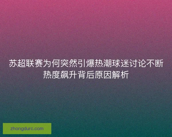 苏超联赛为何突然引爆热潮球迷讨论不断热度飙升背后原因解析