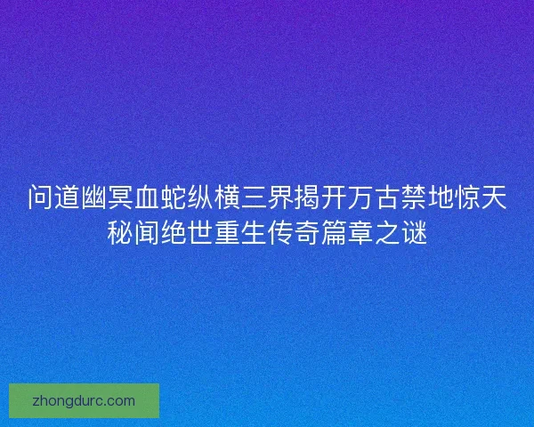 问道幽冥血蛇纵横三界揭开万古禁地惊天秘闻绝世重生传奇篇章之谜