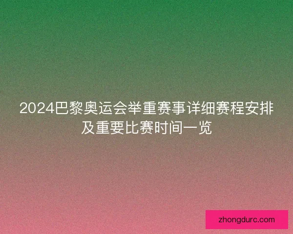 2024巴黎奥运会举重赛事详细赛程安排及重要比赛时间一览