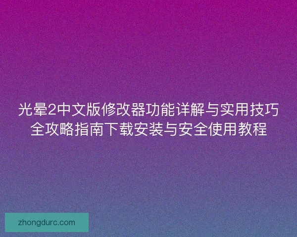 光晕2中文版修改器功能详解与实用技巧全攻略指南下载安装与安全使用教程