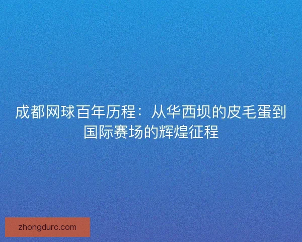 成都网球百年历程：从华西坝的皮毛蛋到国际赛场的辉煌征程