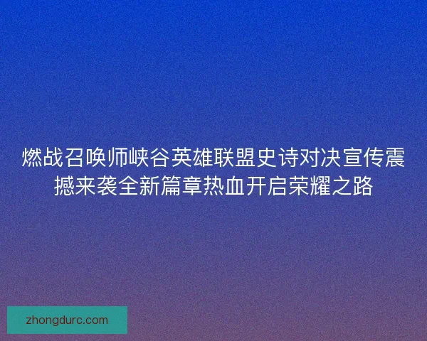 燃战召唤师峡谷英雄联盟史诗对决宣传震撼来袭全新篇章热血开启荣耀之路