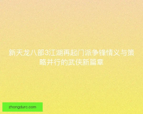 新天龙八部3江湖再起门派争锋情义与策略并行的武侠新篇章 新天龙八部3江湖再起门派争锋情义与策略并行的武侠新篇章
