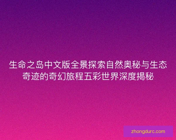 生命之岛中文版全景探索自然奥秘与生态奇迹的奇幻旅程五彩世界深度揭秘 生命之岛中文版全景探索自然奥秘与生态奇迹的奇幻旅程五彩世界深度揭秘