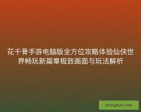花千骨手游电脑版全方位攻略体验仙侠世界畅玩新篇章极致画面与玩法解析 花千骨手游电脑版全方位攻略体验仙侠世界畅玩新篇章极致画面与玩法解析