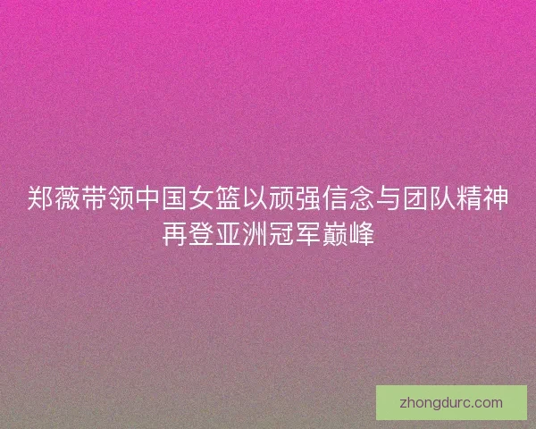 郑薇带领中国女篮以顽强信念与团队精神再登亚洲冠军巅峰 郑薇带领中国女篮以顽强信念与团队精神再登亚洲冠军巅峰