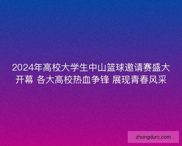 2024年高校大学生中山篮球邀请赛盛大开幕 各大高校热血争锋 展现青春风采 2024年高校大学生中山篮球邀请赛盛大开幕 各大高校热血争锋 展现青春风采