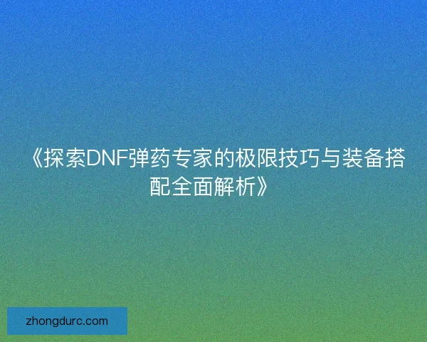 《探索DNF弹药专家的极限技巧与装备搭配全面解析》 《探索DNF弹药专家的极限技巧与装备搭配全面解析》