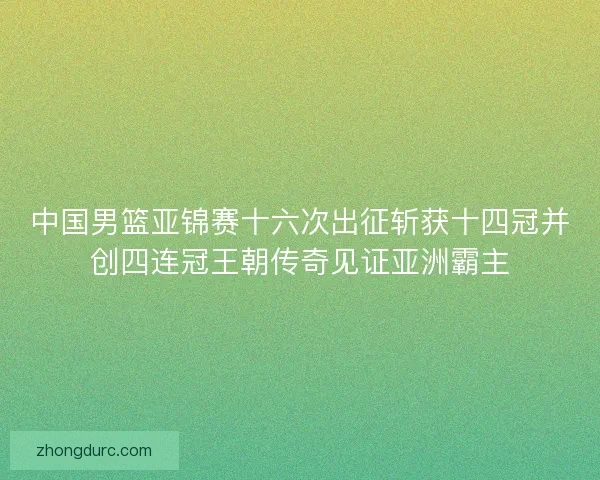 中国男篮亚锦赛十六次出征斩获十四冠并创四连冠王朝传奇见证亚洲霸主 中国男篮亚锦赛十六次出征斩获十四冠并创四连冠王朝传奇见证亚洲霸主