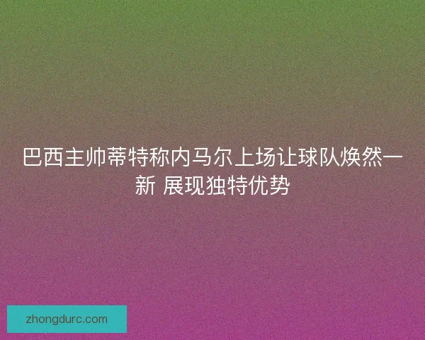 巴西主帅蒂特称内马尔上场让球队焕然一新 展现独特优势
