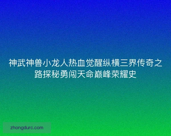 神武神兽小龙人热血觉醒纵横三界传奇之路探秘勇闯天命巅峰荣耀史