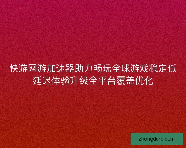 快游网游加速器助力畅玩全球游戏稳定低延迟体验升级全平台覆盖优化