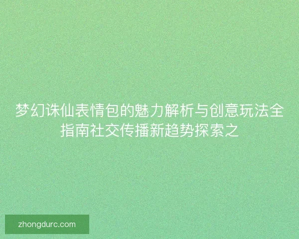 梦幻诛仙表情包的魅力解析与创意玩法全指南社交传播新趋势探索之