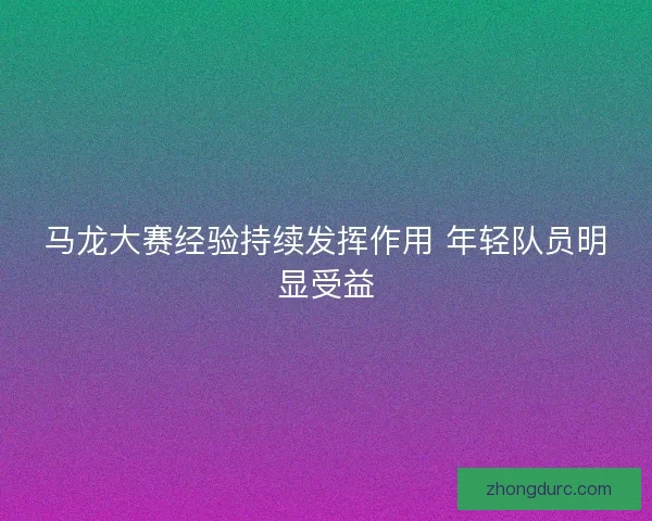 马龙大赛经验持续发挥作用 年轻队员明显受益