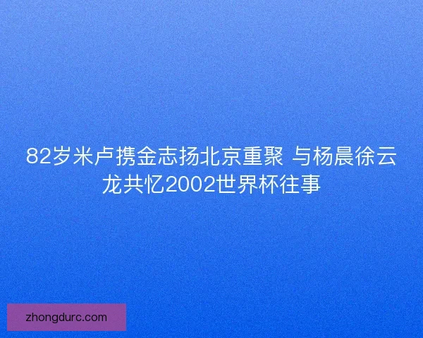 82岁米卢携金志扬北京重聚 与杨晨徐云龙共忆2002世界杯往事 82岁米卢携金志扬北京重聚 与杨晨徐云龙共忆2002世界杯往事