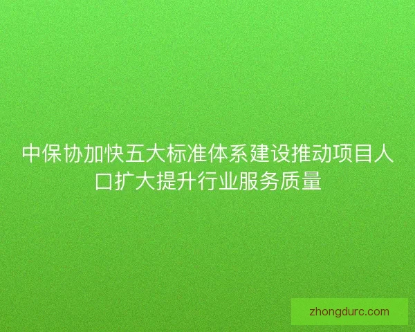 中保协加快五大标准体系建设推动项目人口扩大提升行业服务质量