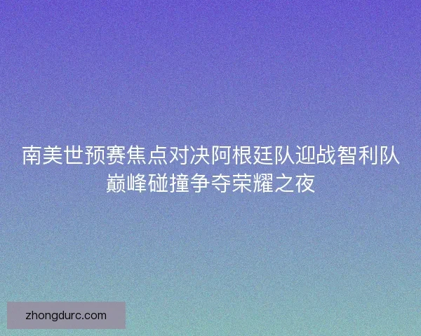 南美世预赛焦点对决阿根廷队迎战智利队巅峰碰撞争夺荣耀之夜