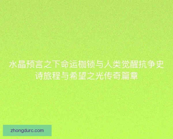 水晶预言之下命运枷锁与人类觉醒抗争史诗旅程与希望之光传奇篇章