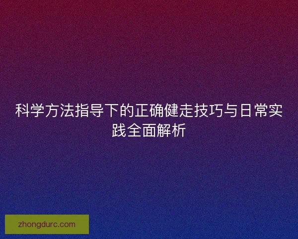 科学方法指导下的正确健走技巧与日常实践全面解析 科学方法指导下的正确健走技巧与日常实践全面解析