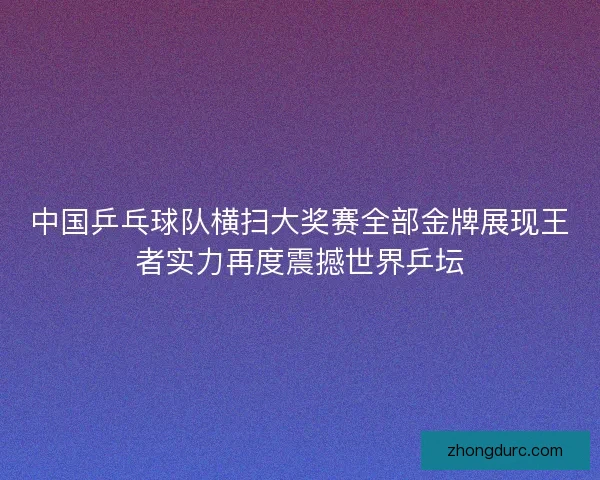 中国乒乓球队横扫大奖赛全部金牌展现王者实力再度震撼世界乒坛 中国乒乓球队横扫大奖赛全部金牌展现王者实力再度震撼世界乒坛