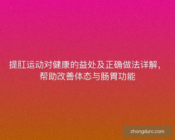 提肛运动对健康的益处及正确做法详解,帮助改善体态与肠胃功能 提肛运动对健康的益处及正确做法详解,帮助改善体态与肠胃功能