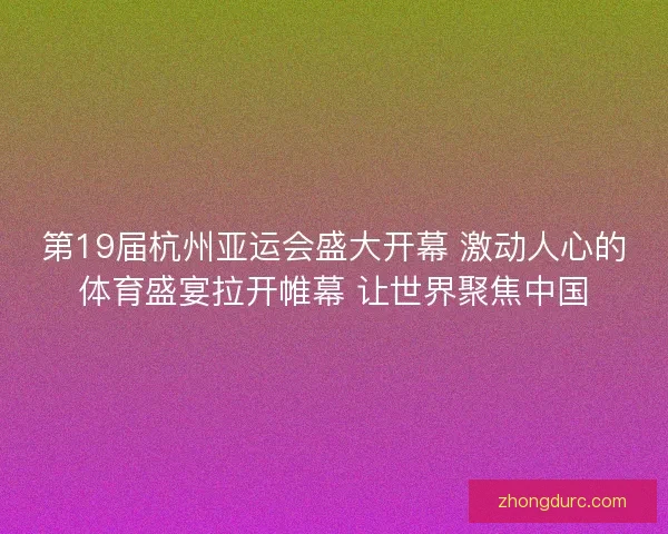 第19届杭州亚运会盛大开幕 激动人心的体育盛宴拉开帷幕 让世界聚焦中国 第19届杭州亚运会盛大开幕 激动人心的体育盛宴拉开帷幕 让世界聚焦中国