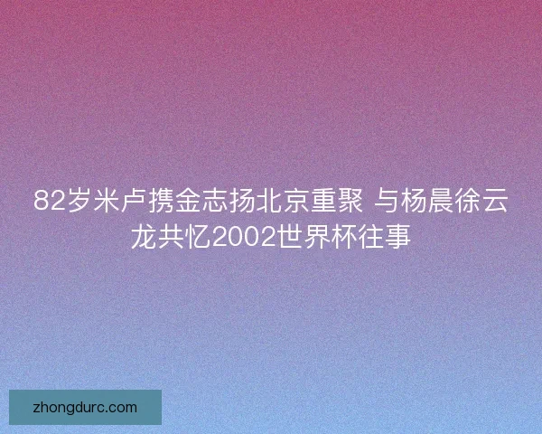 82岁米卢携金志扬北京重聚 与杨晨徐云龙共忆2002世界杯往事 82岁米卢携金志扬北京重聚 与杨晨徐云龙共忆2002世界杯往事