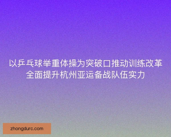 以乒乓球举重体操为突破口推动训练改革全面提升杭州亚运备战队伍实力 以乒乓球举重体操为突破口推动训练改革全面提升杭州亚运备战队伍实力