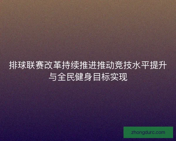 排球联赛改革持续推进推动竞技水平提升与全民健身目标实现