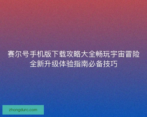 赛尔号手机版下载攻略大全畅玩宇宙冒险全新升级体验指南必备技巧