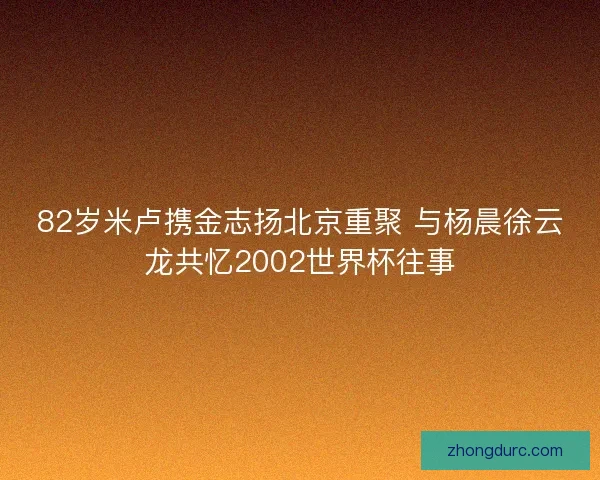 82岁米卢携金志扬北京重聚 与杨晨徐云龙共忆2002世界杯往事