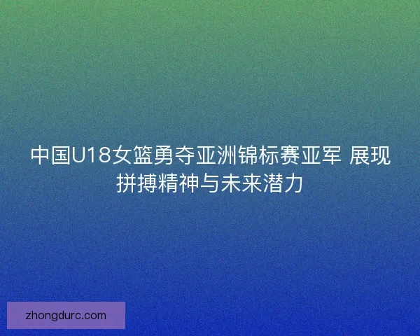 中国U18女篮勇夺亚洲锦标赛亚军 展现拼搏精神与未来潜力