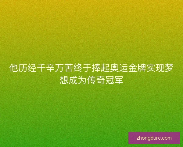 他历经千辛万苦终于捧起奥运金牌实现梦想成为传奇冠军