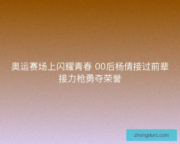 奥运赛场上闪耀青春 00后杨倩接过前辈接力枪勇夺荣誉