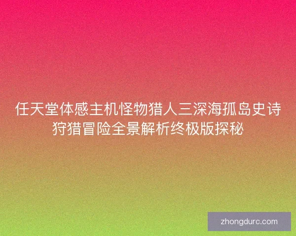 任天堂体感主机怪物猎人三深海孤岛史诗狩猎冒险全景解析终极版探秘
