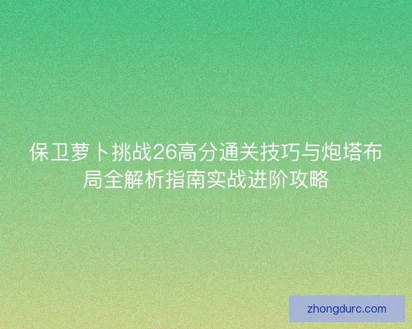 保卫萝卜挑战26高分通关技巧与炮塔布局全解析指南实战进阶攻略 保卫萝卜挑战26高分通关技巧与炮塔布局全解析指南实战进阶攻略