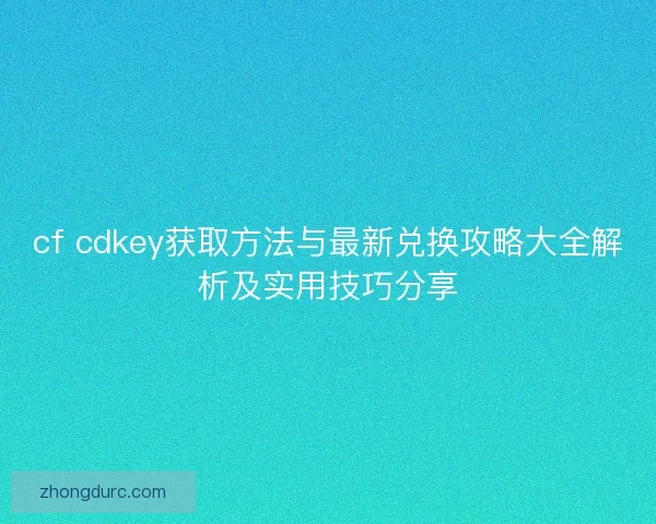 cf cdkey获取方法与最新兑换攻略大全解析及实用技巧分享